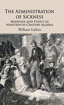 portada The Administration of Sickness: Medicine and Ethics in Nineteenth-Century Algeria 