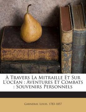 À Travers La Mitraille Et Sur L'océan: Aventures Et Combats: Souvenirs Personnels (in French)