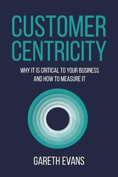 portada Customer Centricity: Why It Is Critical to Your Business and How to Measure It (en Inglés)