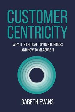 portada Customer Centricity: Why It Is Critical to Your Business and How to Measure It (in English)