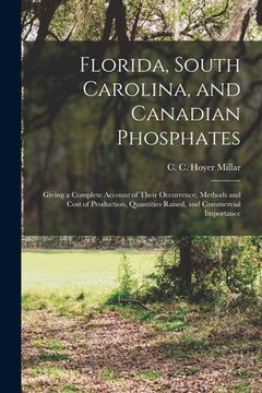 portada Florida, South Carolina, and Canadian Phosphates: Giving a Complete Account of Their Occurrence, Methods and Cost of Production, Quantities Raised, an (in English)