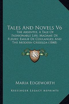 portada tales and novels v6: the absentee, a tale of fashionable life; madame de fleury; emilie de coulanges; and the modern griselda (1848) (en Inglés)