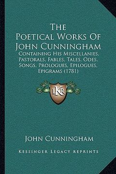 portada the poetical works of john cunningham: containing his miscellanies, pastorals, fables, tales, odes, songs, prologues, epilogues, epigrams (1781) (in English)