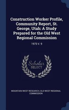 portada Construction Worker Profile, Community Report, St. George, Utah: A Study Prepared for the Old West Regional Commission: 1975 V. 9 (en Inglés)