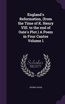 portada England's Reformation, (from the Time of K. Henry VIII. to the end of Oate's Plot.) A Poem in Four Cantos Volume 1 (en Inglés)