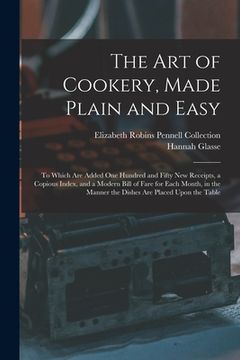 portada The Art of Cookery, Made Plain and Easy: To Which Are Added One Hundred and Fifty New Receipts, a Copious Index, and a Modern Bill of Fare for Each Mo (en Inglés)