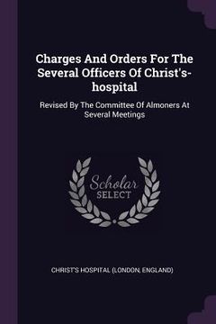 portada Charges And Orders For The Several Officers Of Christ's-hospital: Revised By The Committee Of Almoners At Several Meetings (en Inglés)