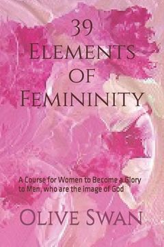 portada 39 Elements of Femininity: A Course for Women to Become a Glory to Men, whom are the image of God (en Inglés)