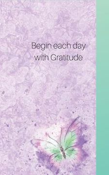 portada Begin Each Day Wih Gratitude: Write Only Three, for a Start- See What Happens with a Grateful Heart!