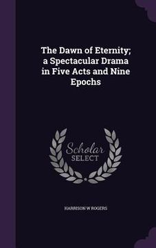 portada The Dawn of Eternity; a Spectacular Drama in Five Acts and Nine Epochs (in English)