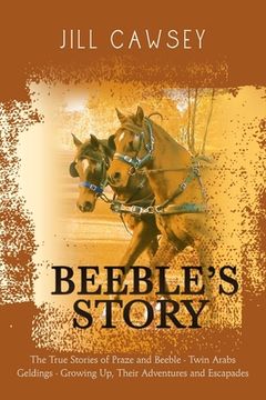 portada Beeble's Story: The True Stories of Praze and Beeble - Twin Arabs Geldings - Growing Up, Their Adventures and Escapades