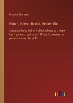 portada Grimm, Diderot, Raynal, Meister, Etc.: Correspondance littéraire, philosophique et critique, Les fragments suprime en 1813 par la censure, Les parties (en Francés)