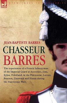 portada chasseur barres - the experiences of a french infantryman of the imperial guard at austerlitz, jena, eylau, friedland, in the peninsular, lutzen, baut (en Inglés)