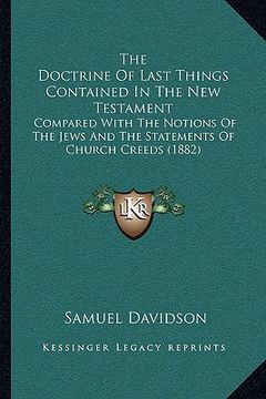 portada the doctrine of last things contained in the new testament the doctrine of last things contained in the new testament: compared with the notions of th (en Inglés)