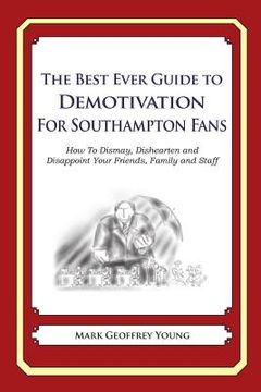 portada The Best Ever Guide to Demotivation for Southampton Fans: How To Dismay, Dishearten and Disappoint Your Friends, Family and Staff (in English)