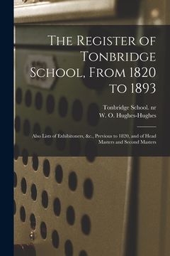 portada The Register of Tonbridge School, From 1820 to 1893: Also Lists of Exhibitoners, &c., Previous to 1820, and of Head Masters and Second Masters