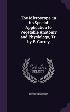 portada The Microscope, in Its Special Application to Vegetable Anatomy and Physiology, Tr. by F. Currey (en Inglés)