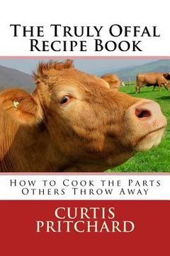 portada The Truly Offal Recipe Book: How to Cook the Parts Others Throw Away (en Inglés)