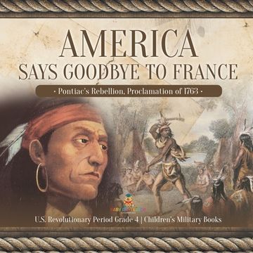 portada America Says Goodbye to France: Pontiac's Rebellion, Proclamation of 1763 U.S. Revolutionary Period Grade 4 Children's Military Books (en Inglés)