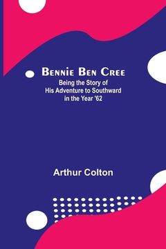 portada Bennie Ben Cree: Being The Story Of His Adventure To Southward In The Year '62 (en Inglés)