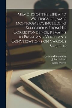 portada Memoirs of the Life and Writings of James Montgomery, Including Selections From His Correspondence, Remains in Prose and Verse, and Conversations on V (en Inglés)