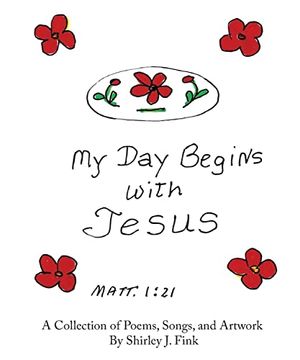 portada My day Begins With Jesus: A Collection of Poems, Songs, and Artwork by Shirley j. Fink 