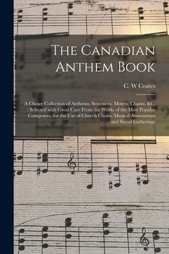 portada The Canadian Anthem Book [microform]: a Choice Collection of Anthems, Sentences, Motets, Chants, &c.: Selected With Great Care From the Works of the M (en Inglés)