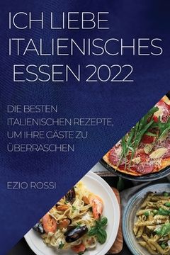 portada Ich Liebe Italienisches Essen 2022: Die Besten Italienischen Rezepte, Um Ihre Gäste Zu Überraschen