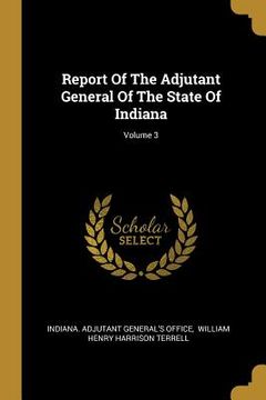 portada Report Of The Adjutant General Of The State Of Indiana; Volume 3 (en Inglés)