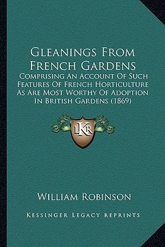 portada gleanings from french gardens: comprising an account of such features of french horticulture as are most worthy of adoption in british gardens (1869)