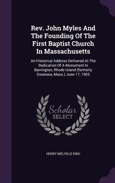 portada Rev. John Myles And The Founding Of The First Baptist Church In Massachusetts: An Historical Address Delivered At The Dedication Of A Monument In Barr (en Inglés)