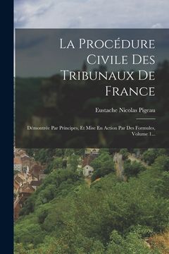 portada La Procédure Civile Des Tribunaux De France: Démontrée Par Principes, Et Mise En Action Par Des Formules, Volume 1... (in French)