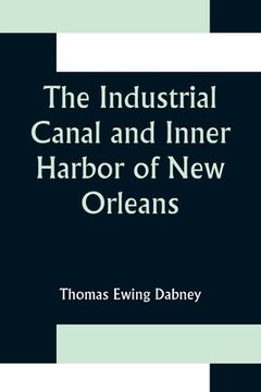 portada The Industrial Canal and Inner Harbor of New Orleans; History, Description and Economic Aspects of Giant Facility Created to Encourage Industrial Expa (in English)