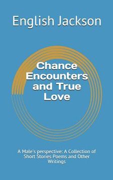 portada Chance Encounters and True Love: A Male's Perspective: A Collection of Short Stories Poems and Other Writings (en Inglés)