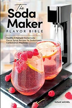 portada The Soda Maker Flavor Bible: Healthy and Natural Homemade Flavor Syrup Recipes for Sodastream Carbonation Machines (Sodastream Flavor, Soda Machine (Book 1)) (en Inglés)