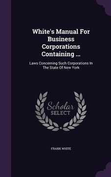 portada White's Manual For Business Corporations Containing ...: Laws Concerning Such Corporations In The State Of New York (en Inglés)