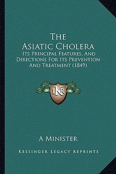 portada the asiatic cholera: its principal features, and directions for its prevention and treatment (1849) (en Inglés)