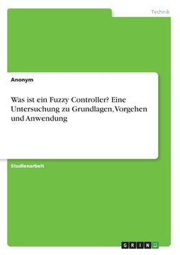 portada Was ist ein Fuzzy Controller? Eine Untersuchung zu Grundlagen, Vorgehen und Anwendung (in German)