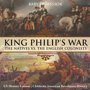 portada King Philip's War: The Natives vs. The English Colonists - US History Lessons Children's American Revolution History (en Inglés)