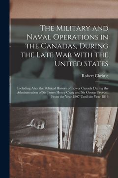 portada The Military and Naval Operations in the Canadas, During the Late War With the United States [microform]: Including Also, the Political History of Low (en Inglés)