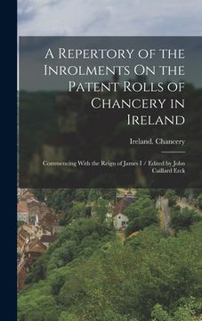 portada A Repertory of the Inrolments On the Patent Rolls of Chancery in Ireland: Commencing With the Reign of James I / Edited by John Caillard Erck (en Inglés)