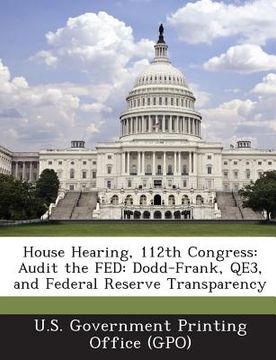 portada House Hearing, 112th Congress: Audit the Fed: Dodd-Frank, Qe3, and Federal Reserve Transparency (en Inglés)