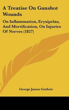 portada a treatise on gunshot wounds: on inflammation, erysipelas, and mortification, on injuries of nerves (1827) (en Inglés)