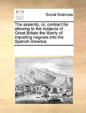 portada the assiento, or, contract for allowing to the subjects of great britain the liberty of importing negroes into the spanish america.