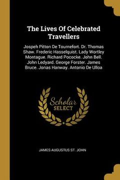 portada The Lives Of Celebrated Travellers: Jospeh Pitton De Tournefort. Dr. Thomas Shaw. Frederic Hasselquist. Lady Wortley Montague. Richard Pococke. John B (in English)