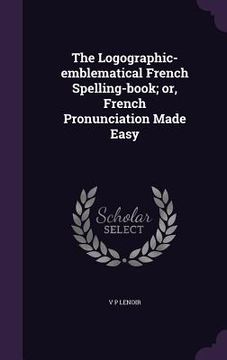 portada The Logographic-emblematical French Spelling-book; or, French Pronunciation Made Easy (en Inglés)