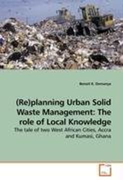 portada (Re)planning Urban Solid Waste Management: The role of Local Knowledge: The tale of two West African Cities, Accra and Kumasi, Ghana