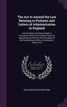 portada The Act to Amend the Law Relating to Probates and Letters of Administration in England: And the Rules And Orders Made in Pursuance of the Act, Includi (en Inglés)