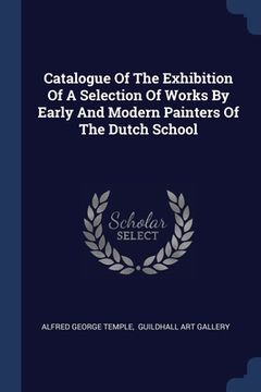 portada Catalogue Of The Exhibition Of A Selection Of Works By Early And Modern Painters Of The Dutch School (in English)