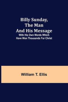 portada Billy Sunday, the Man and His Message; With his own words which have won thousands for Christ (en Inglés)